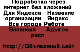 Подработка через интернет без вложений. Для Яндекса › Название организации ­ Яндекс - Все города Работа » Вакансии   . Адыгея респ.